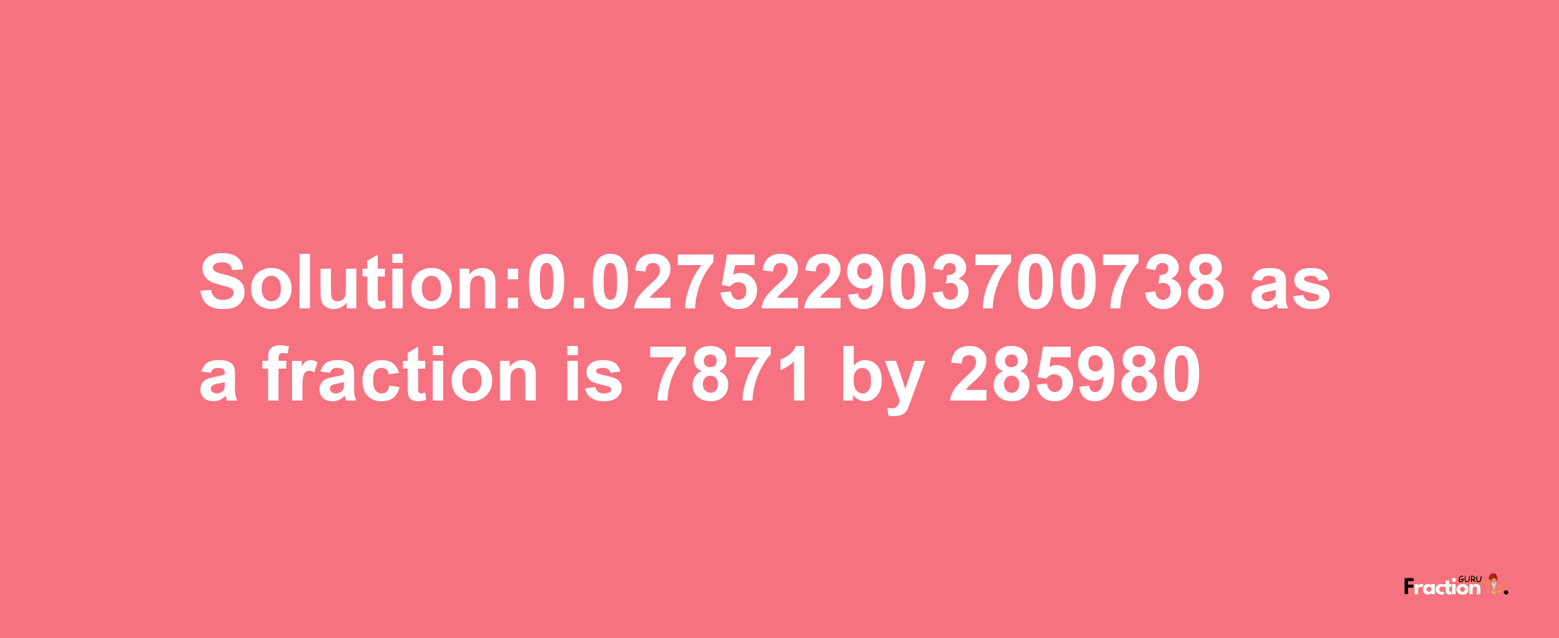 Solution:0.027522903700738 as a fraction is 7871/285980