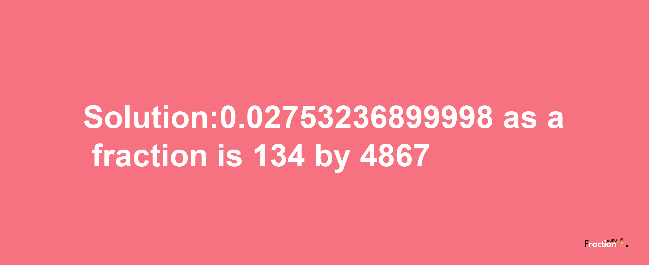 Solution:0.02753236899998 as a fraction is 134/4867