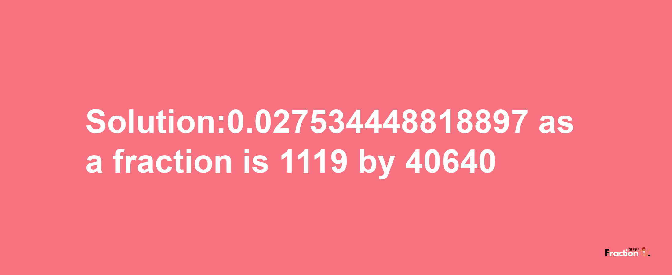 Solution:0.027534448818897 as a fraction is 1119/40640