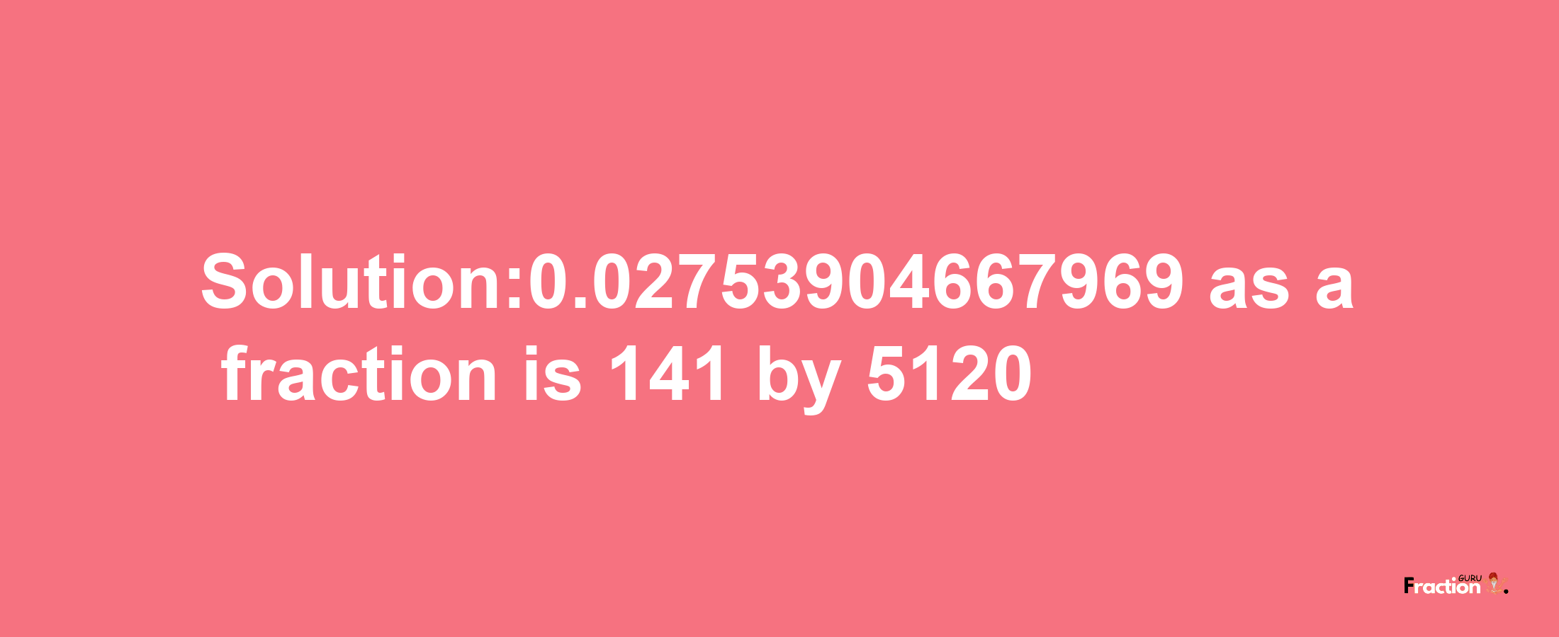 Solution:0.02753904667969 as a fraction is 141/5120