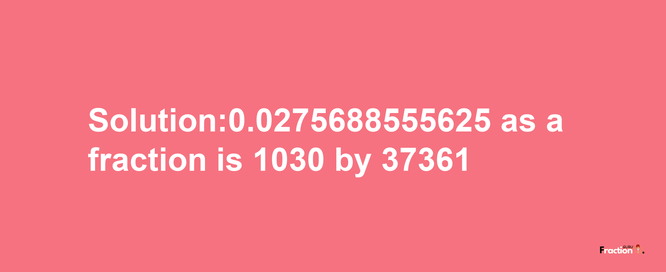 Solution:0.0275688555625 as a fraction is 1030/37361