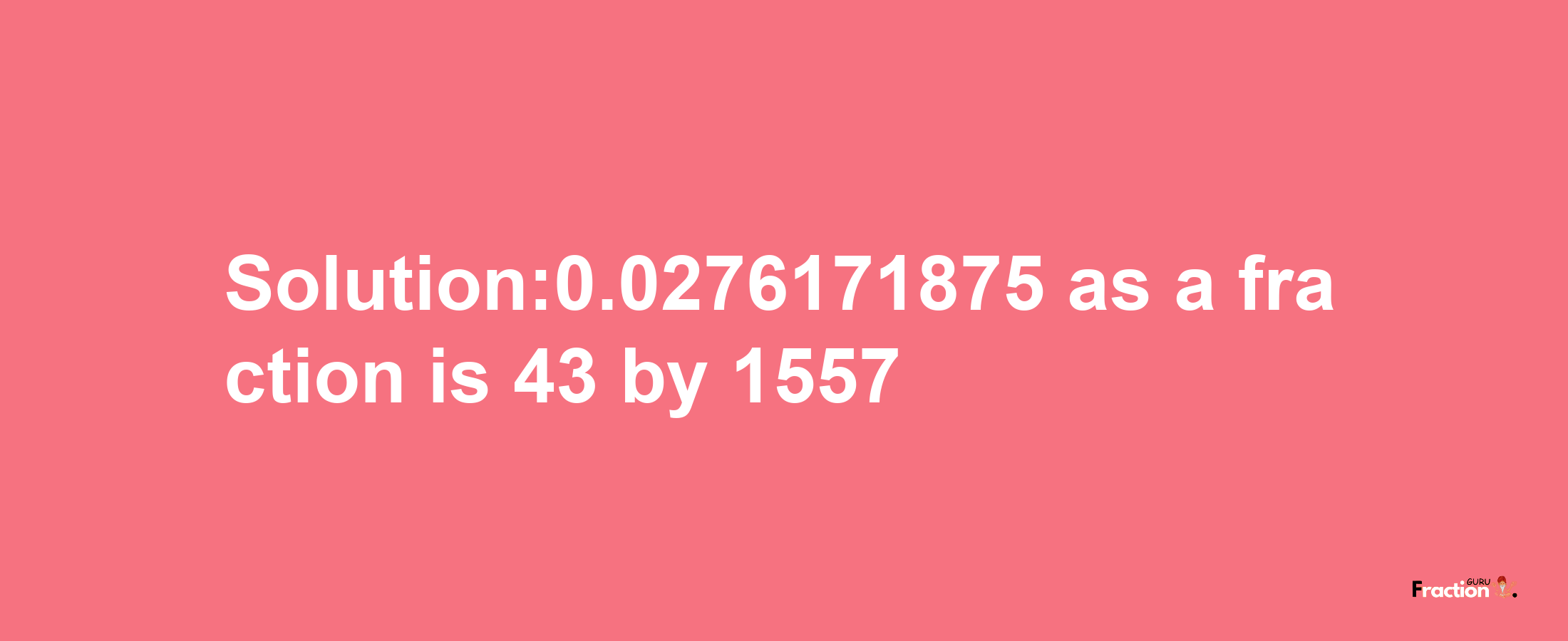 Solution:0.0276171875 as a fraction is 43/1557