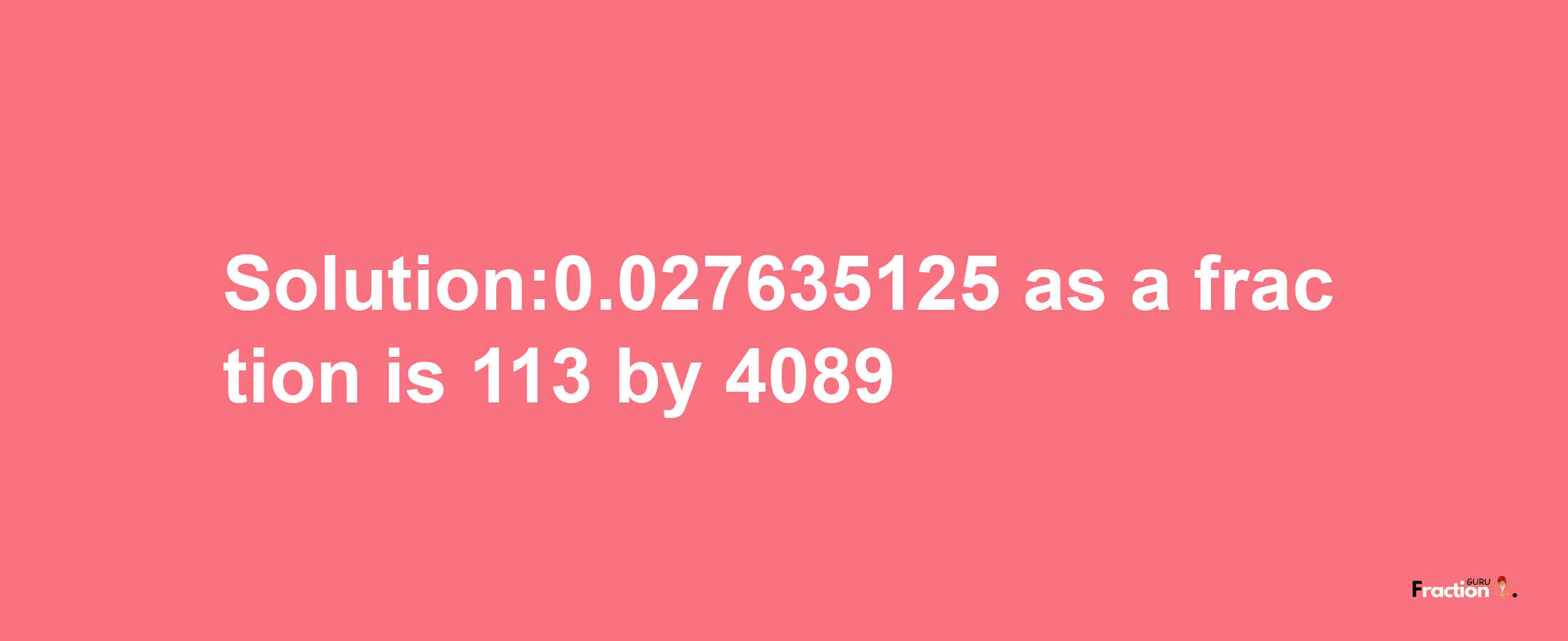 Solution:0.027635125 as a fraction is 113/4089