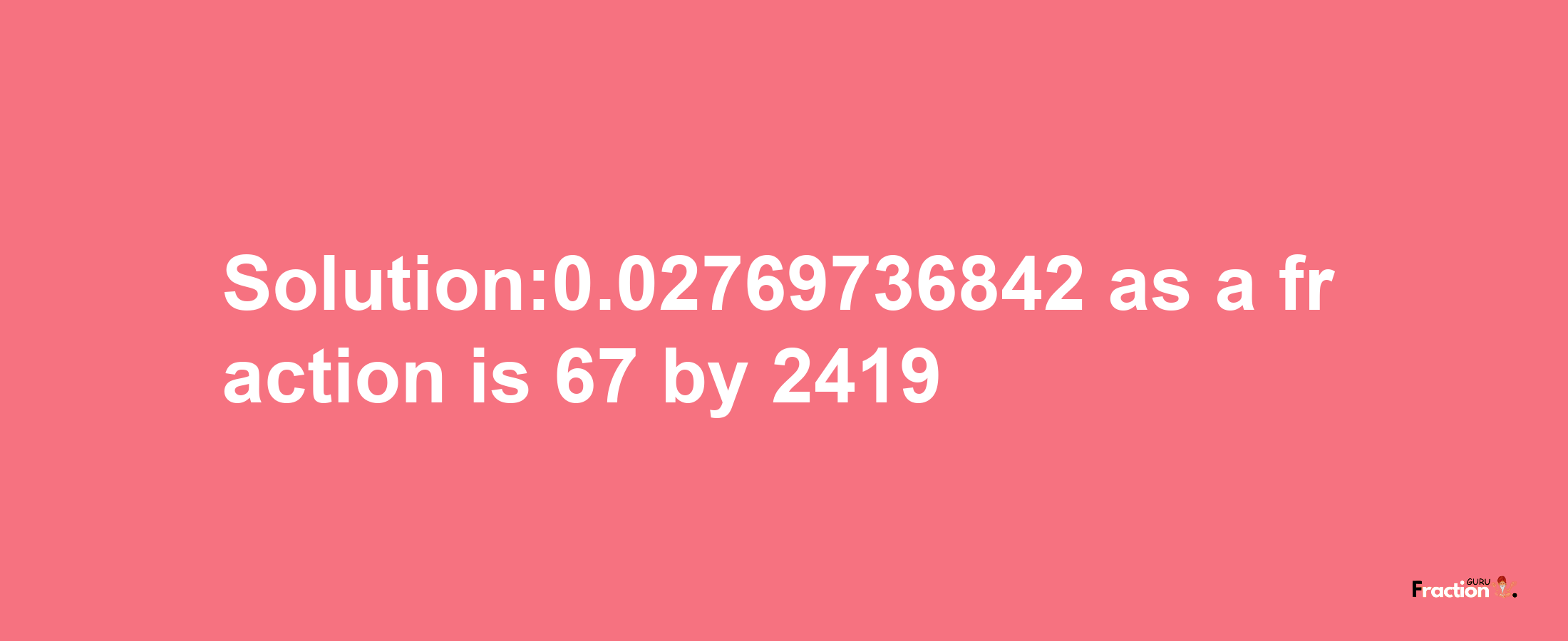 Solution:0.02769736842 as a fraction is 67/2419