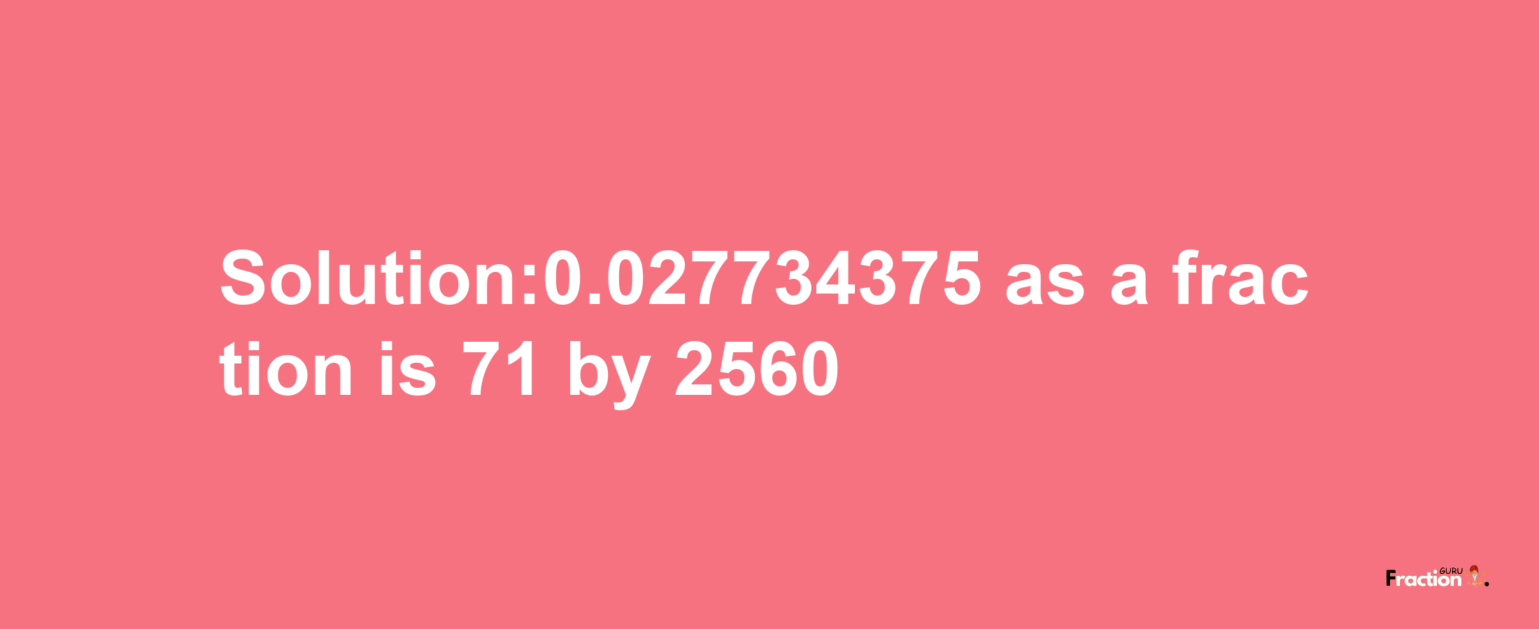 Solution:0.027734375 as a fraction is 71/2560