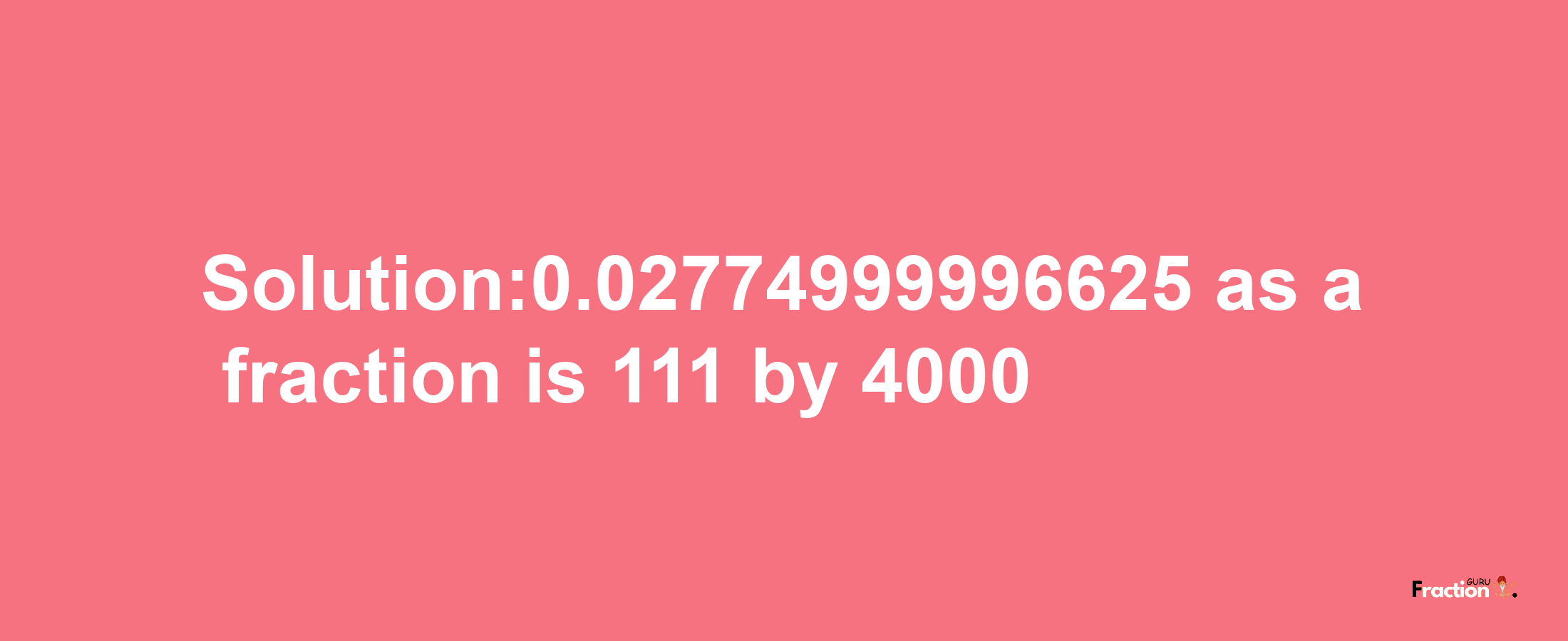 Solution:0.02774999996625 as a fraction is 111/4000