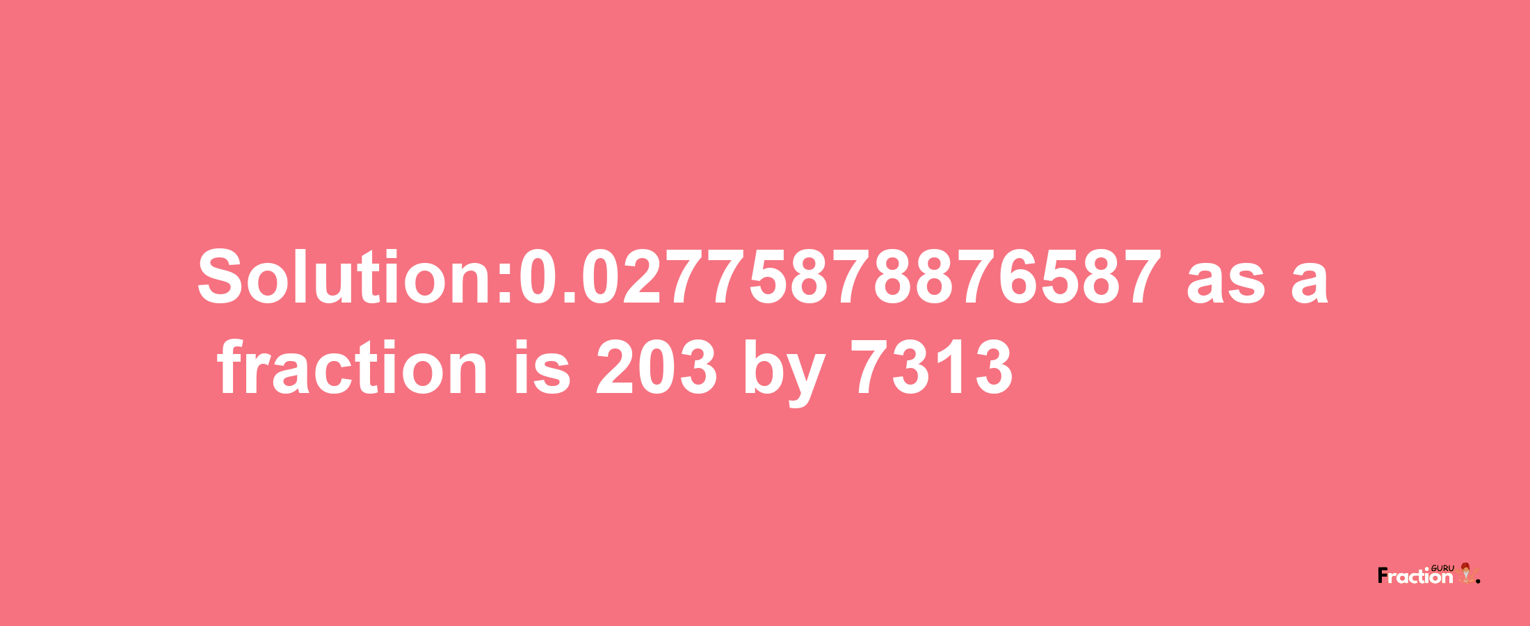 Solution:0.02775878876587 as a fraction is 203/7313