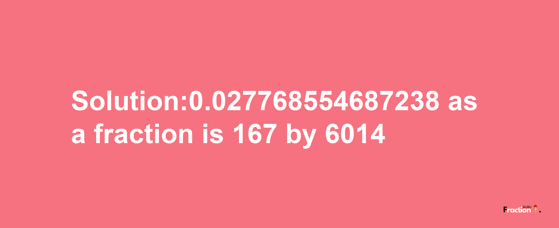 Solution:0.027768554687238 as a fraction is 167/6014