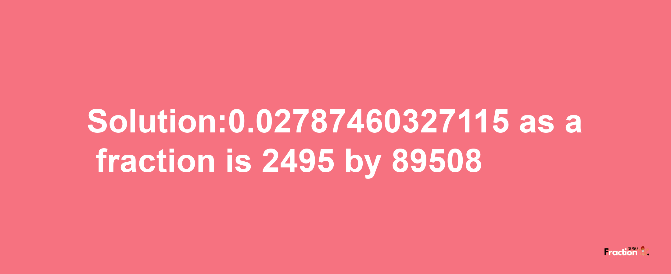 Solution:0.02787460327115 as a fraction is 2495/89508