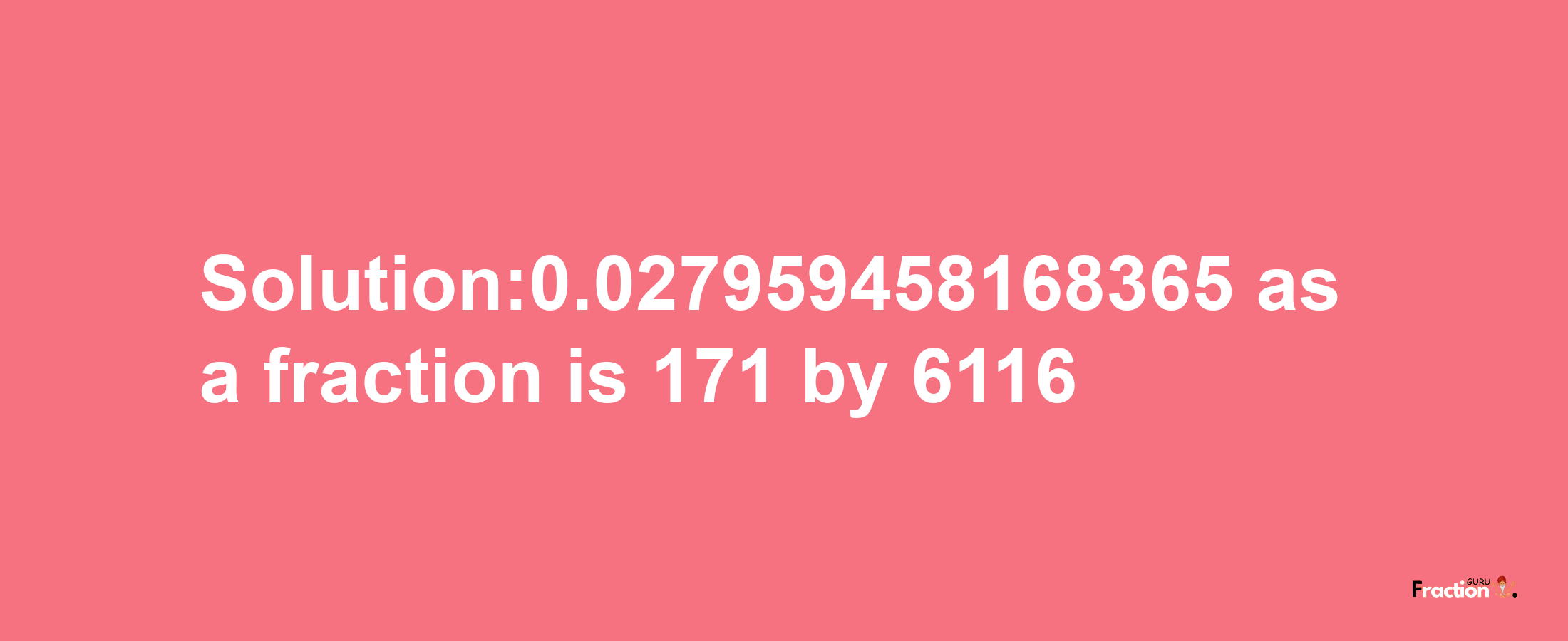 Solution:0.027959458168365 as a fraction is 171/6116