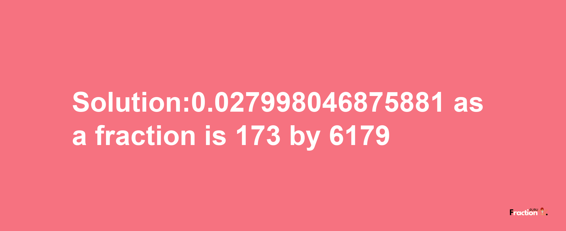 Solution:0.027998046875881 as a fraction is 173/6179