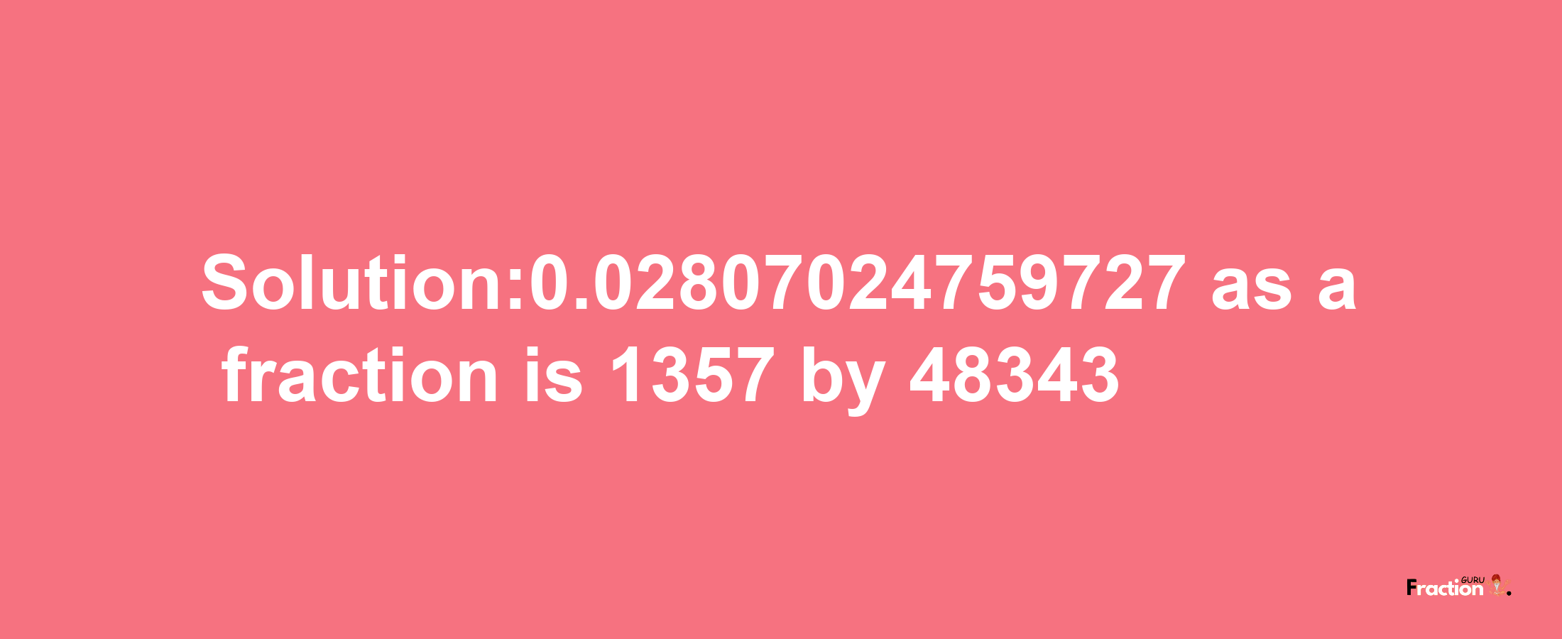 Solution:0.02807024759727 as a fraction is 1357/48343