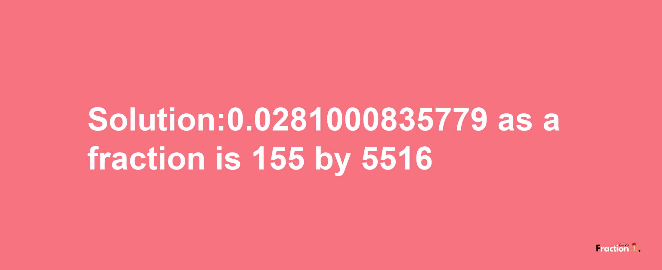 Solution:0.0281000835779 as a fraction is 155/5516