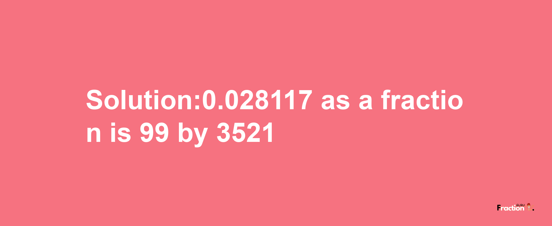 Solution:0.028117 as a fraction is 99/3521