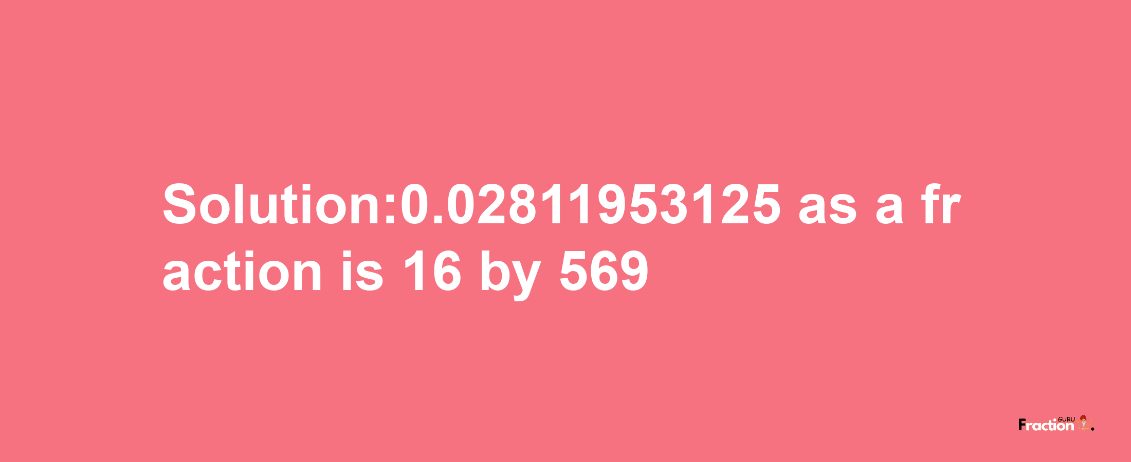 Solution:0.02811953125 as a fraction is 16/569