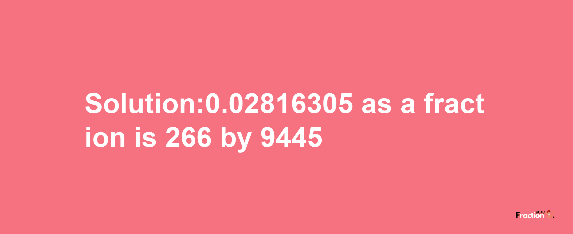 Solution:0.02816305 as a fraction is 266/9445