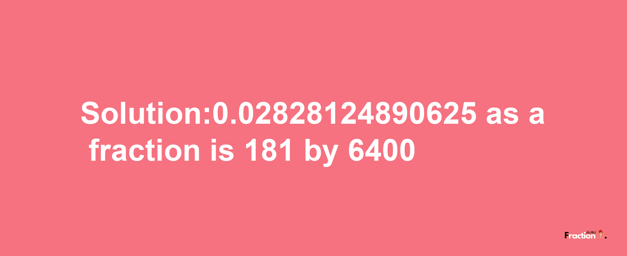 Solution:0.02828124890625 as a fraction is 181/6400