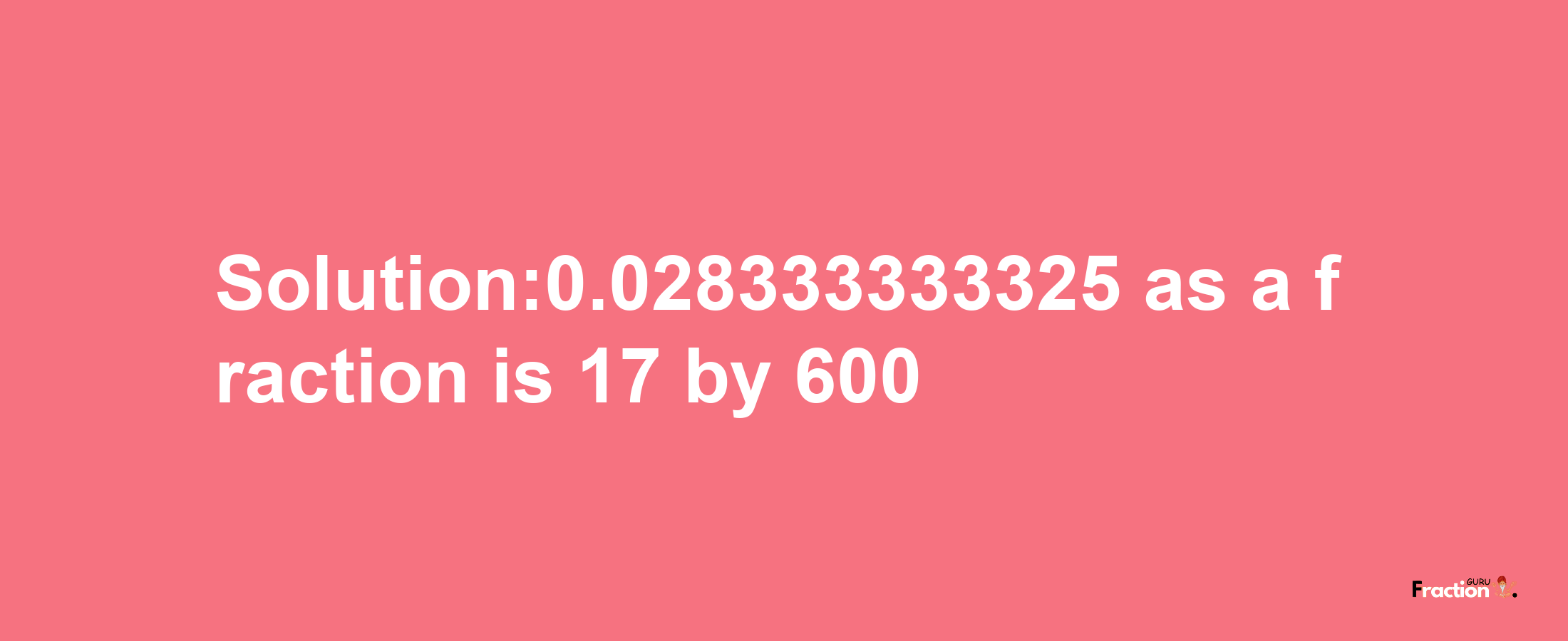 Solution:0.028333333325 as a fraction is 17/600