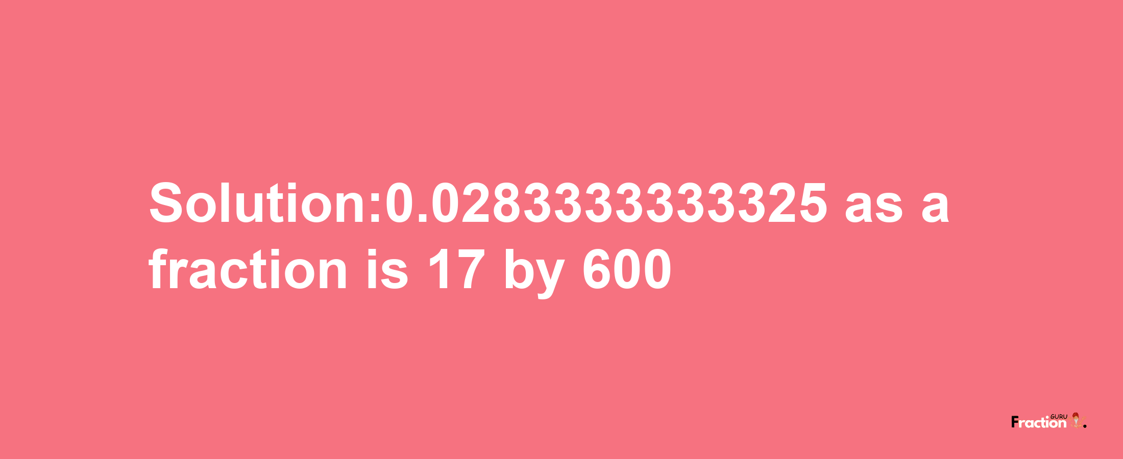 Solution:0.0283333333325 as a fraction is 17/600