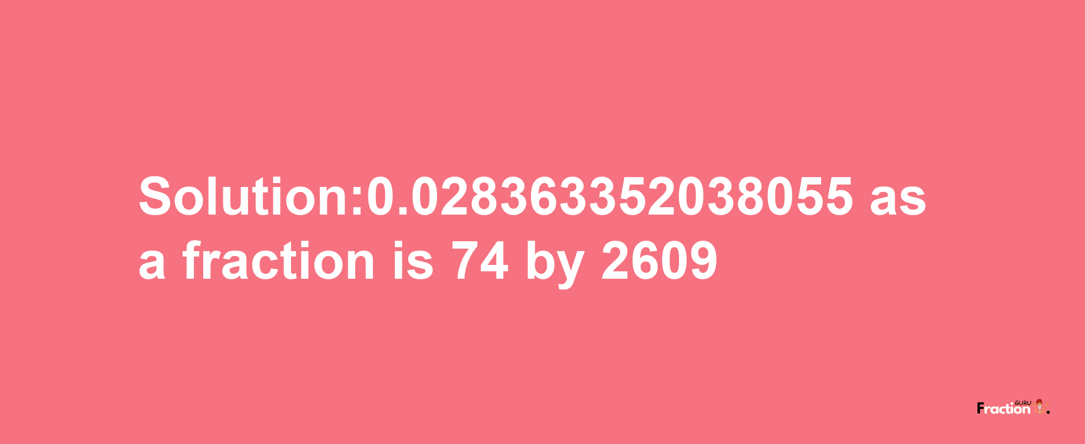 Solution:0.028363352038055 as a fraction is 74/2609