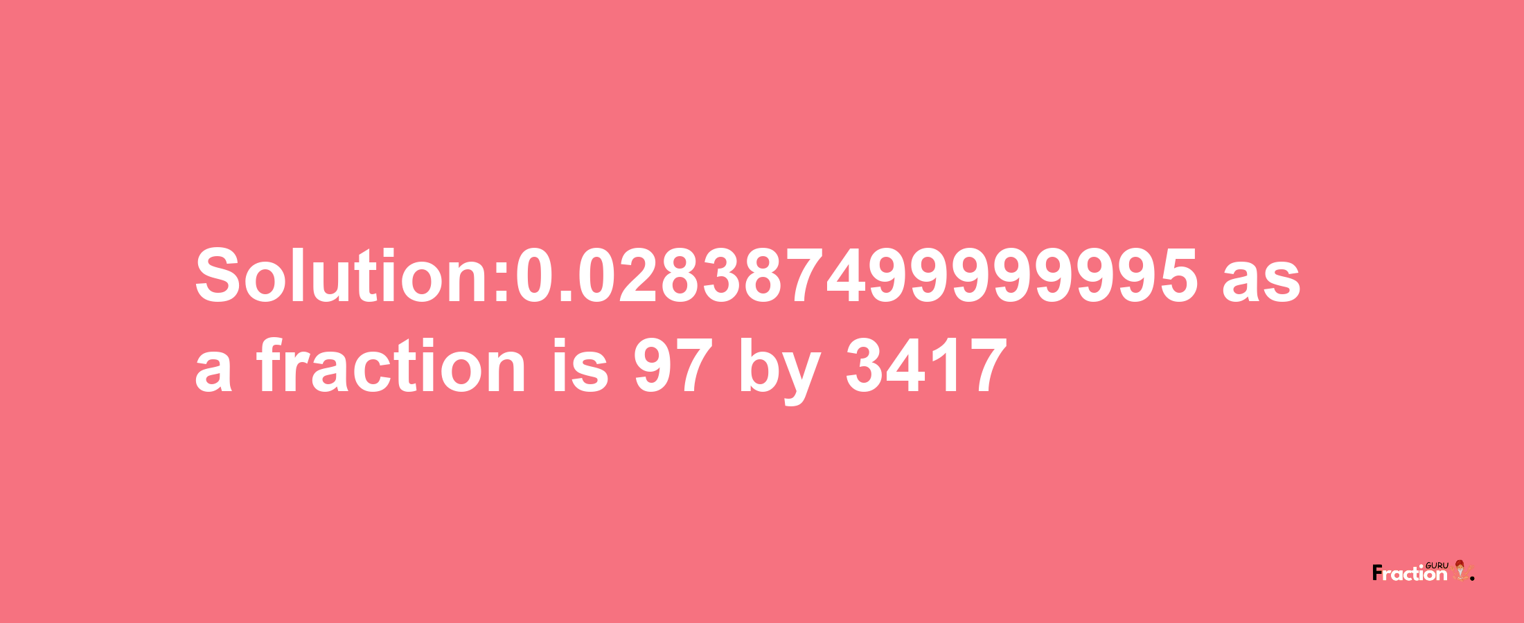 Solution:0.028387499999995 as a fraction is 97/3417