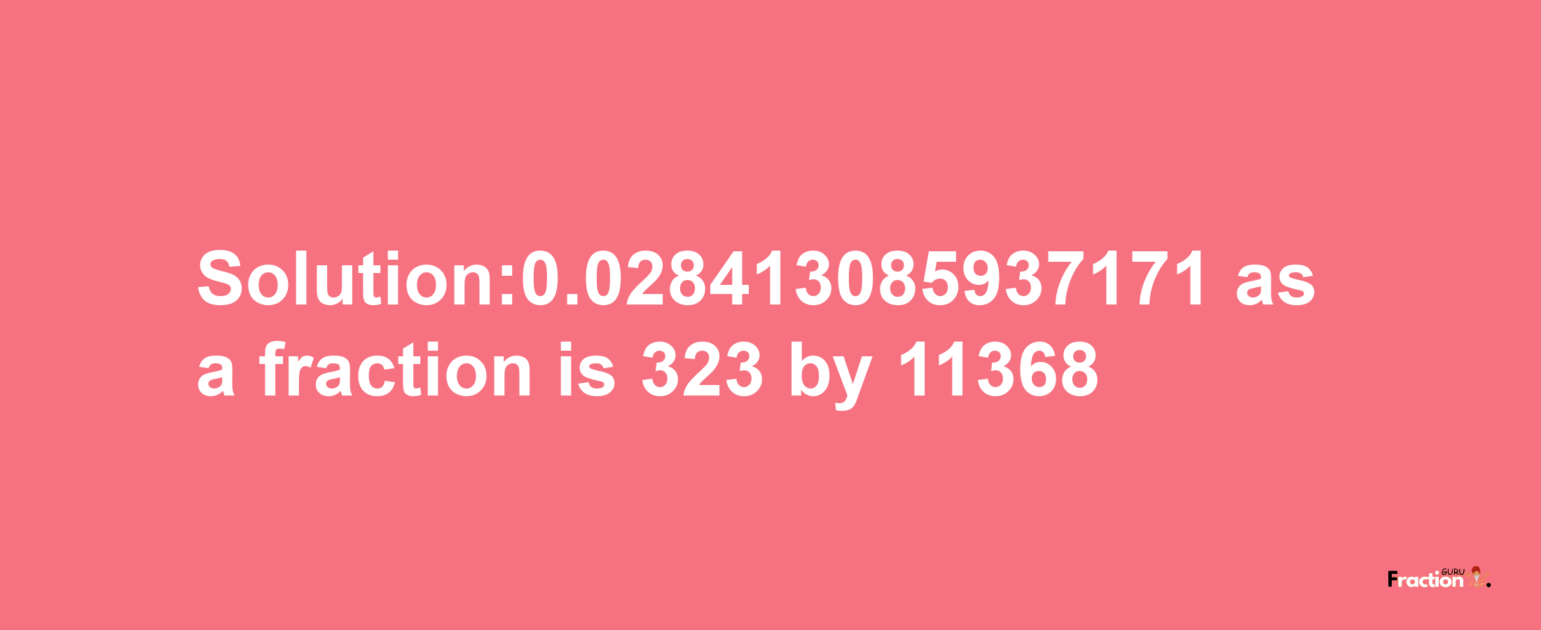 Solution:0.028413085937171 as a fraction is 323/11368