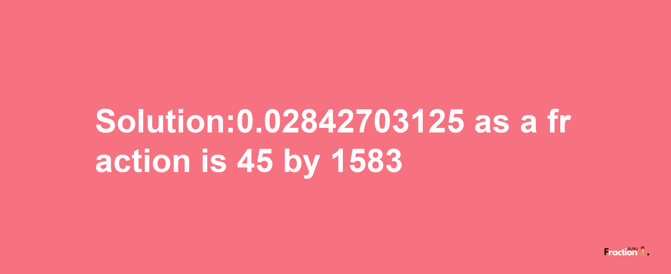 Solution:0.02842703125 as a fraction is 45/1583