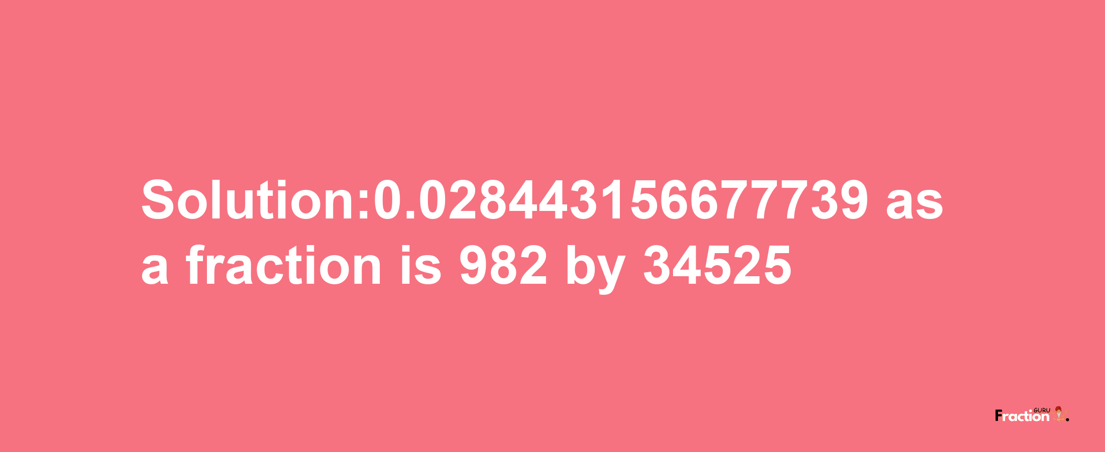 Solution:0.028443156677739 as a fraction is 982/34525