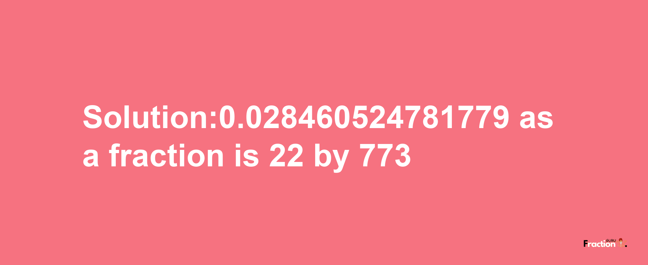 Solution:0.028460524781779 as a fraction is 22/773