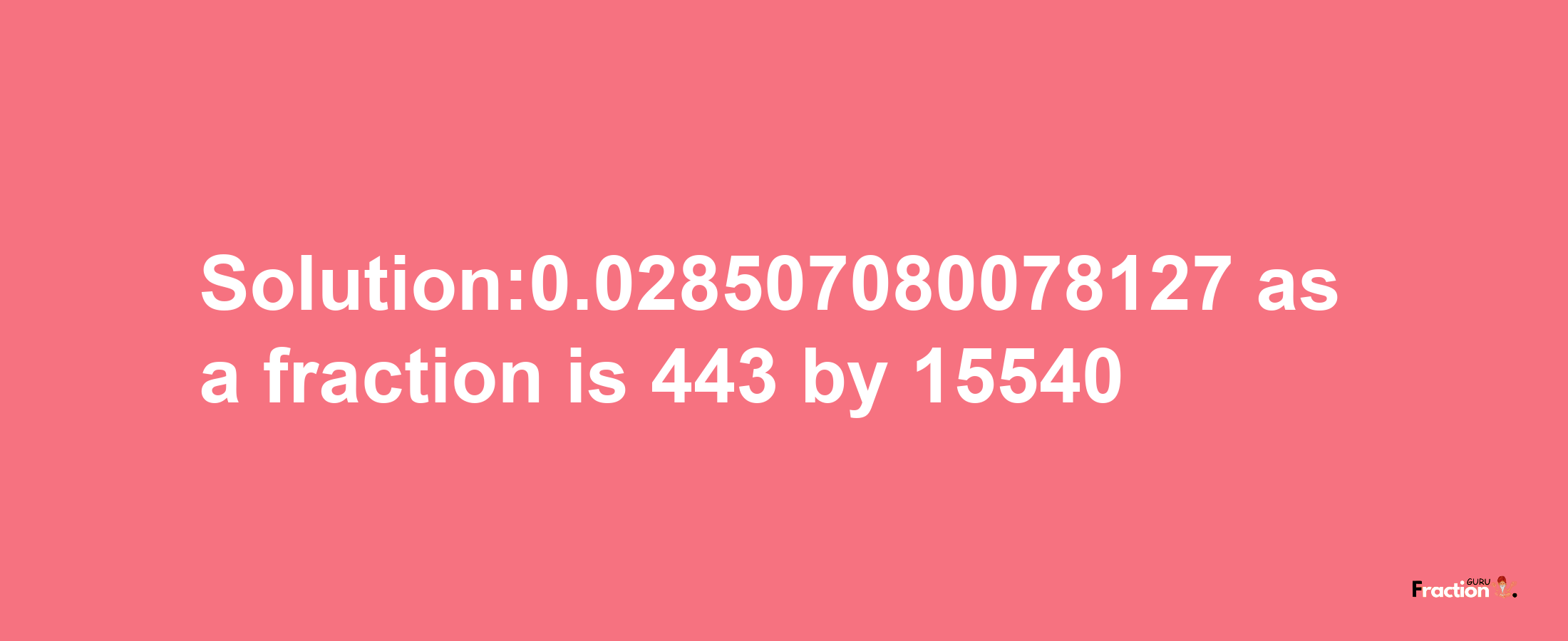 Solution:0.028507080078127 as a fraction is 443/15540