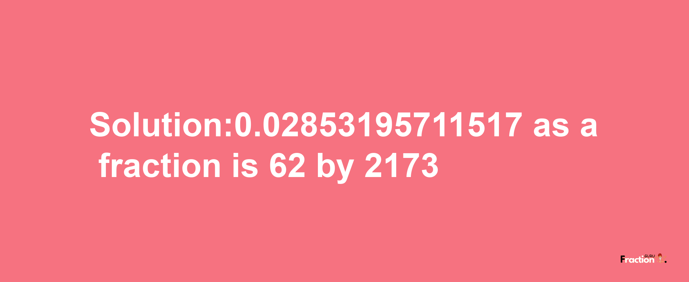 Solution:0.02853195711517 as a fraction is 62/2173