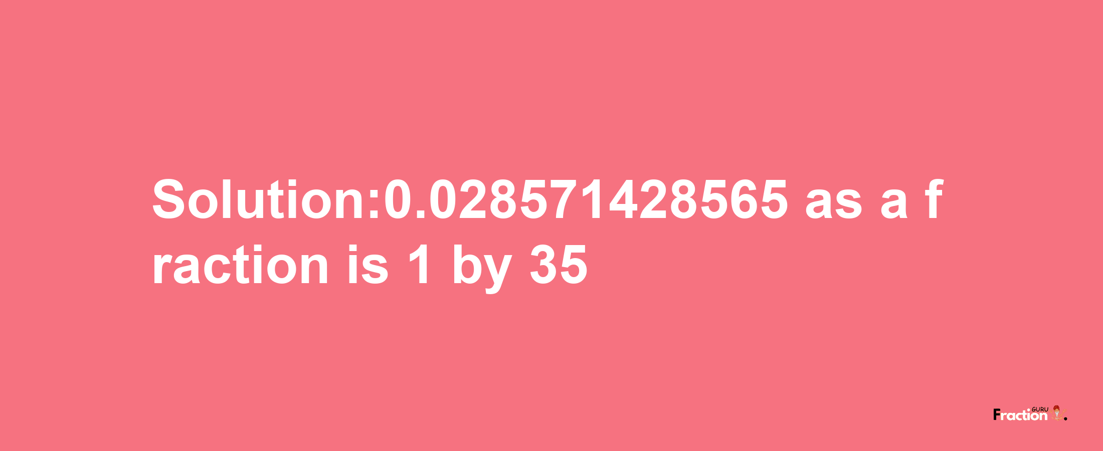 Solution:0.028571428565 as a fraction is 1/35