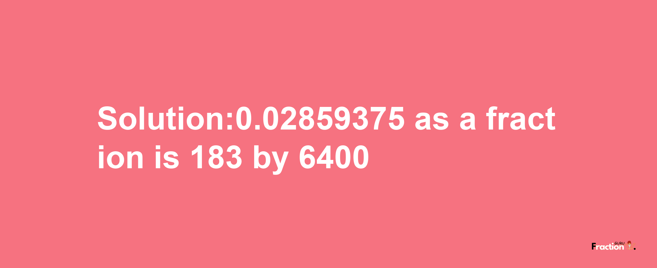 Solution:0.02859375 as a fraction is 183/6400