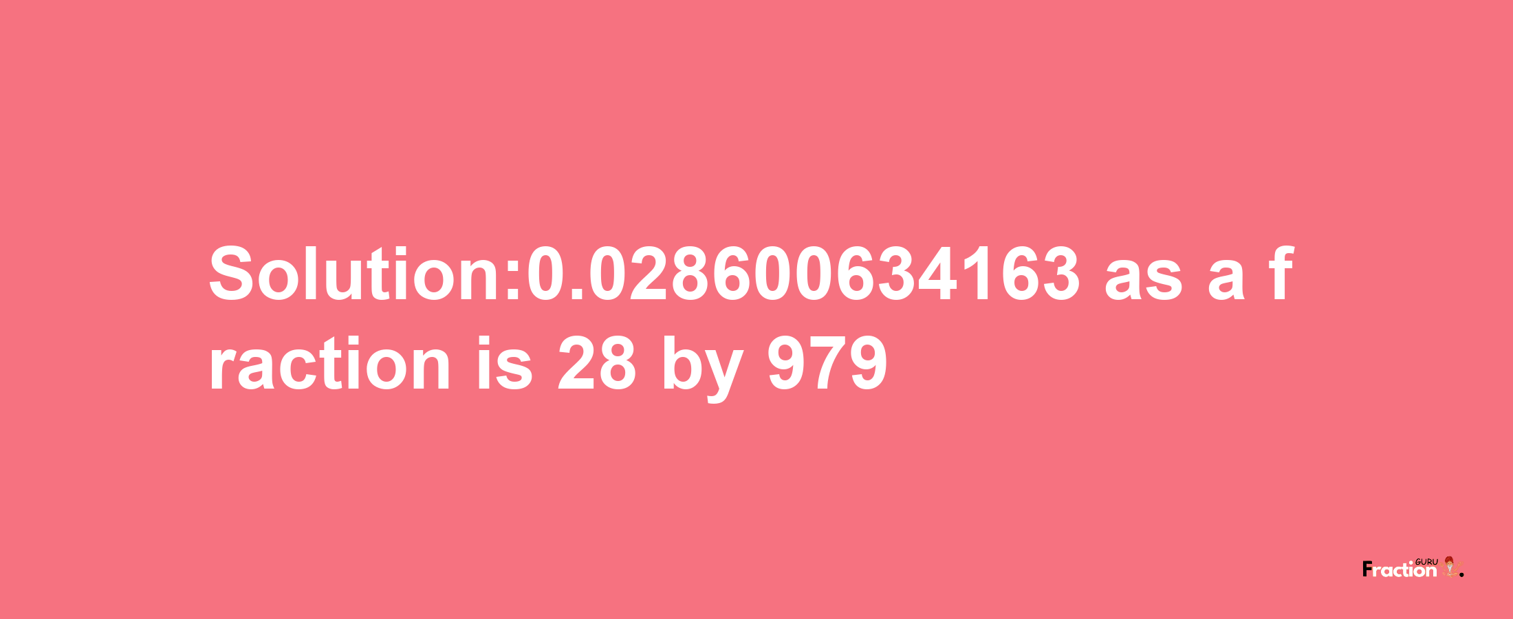 Solution:0.028600634163 as a fraction is 28/979