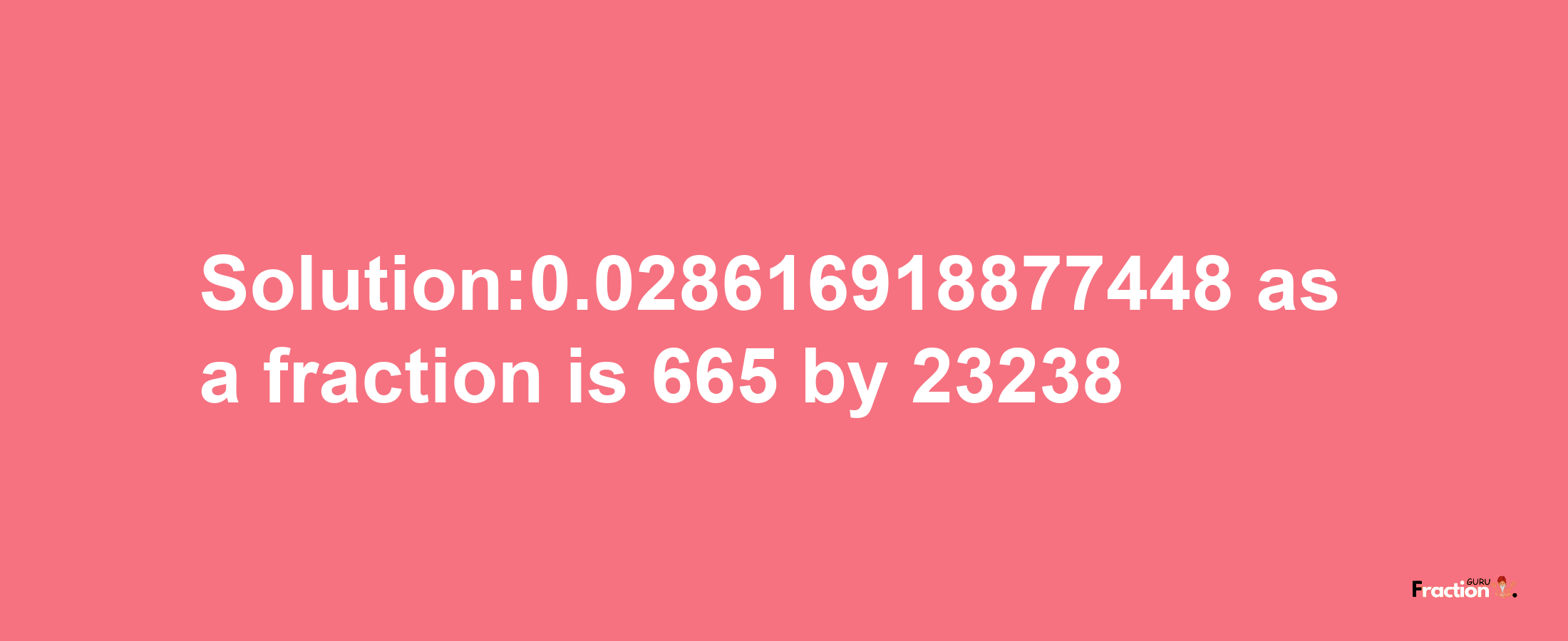 Solution:0.028616918877448 as a fraction is 665/23238