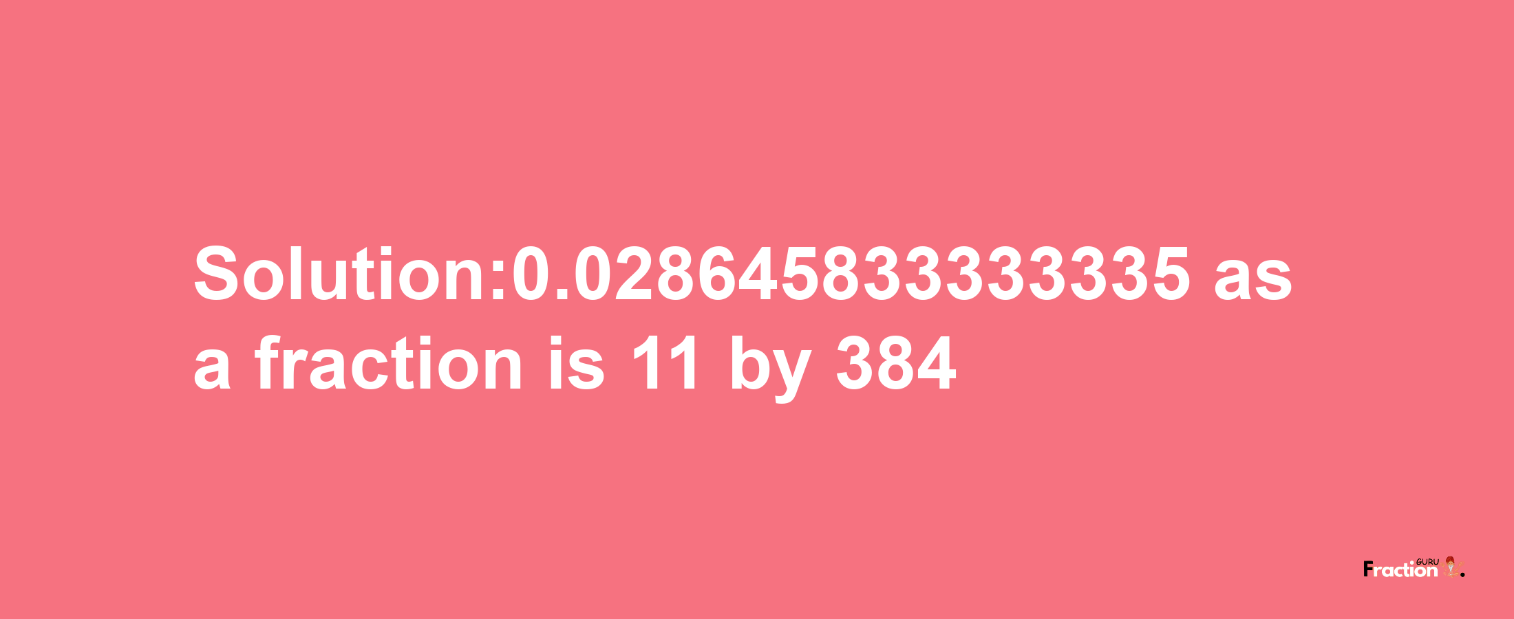 Solution:0.028645833333335 as a fraction is 11/384