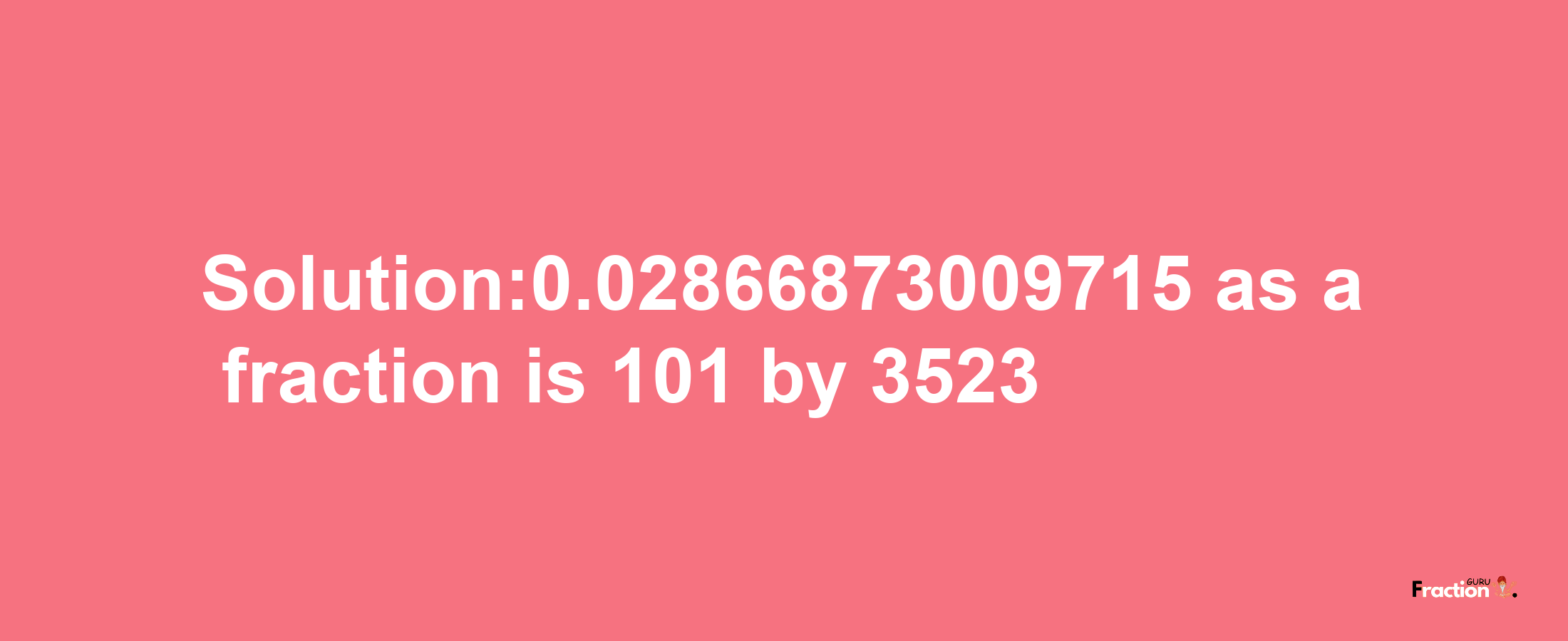 Solution:0.02866873009715 as a fraction is 101/3523