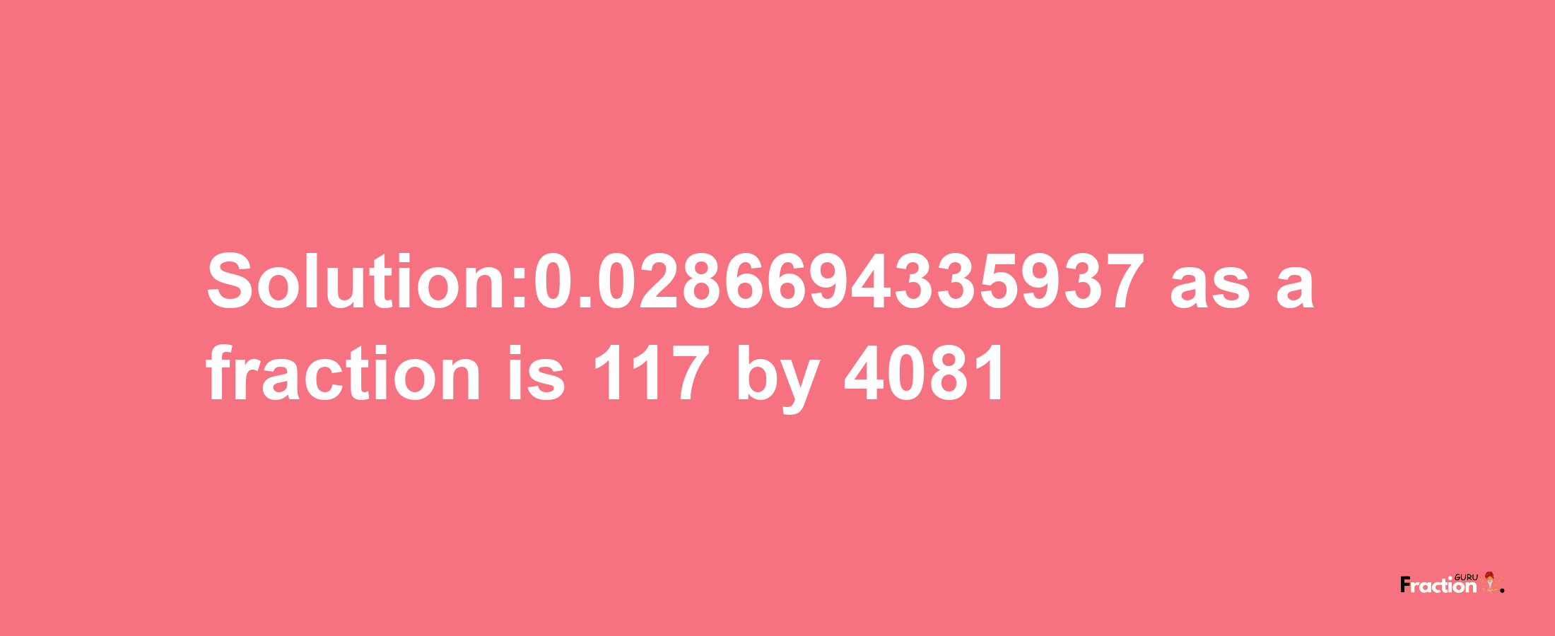 Solution:0.0286694335937 as a fraction is 117/4081