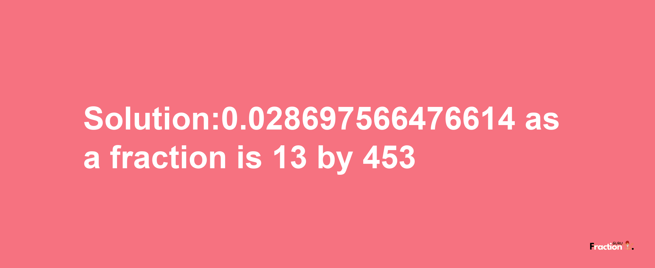 Solution:0.028697566476614 as a fraction is 13/453