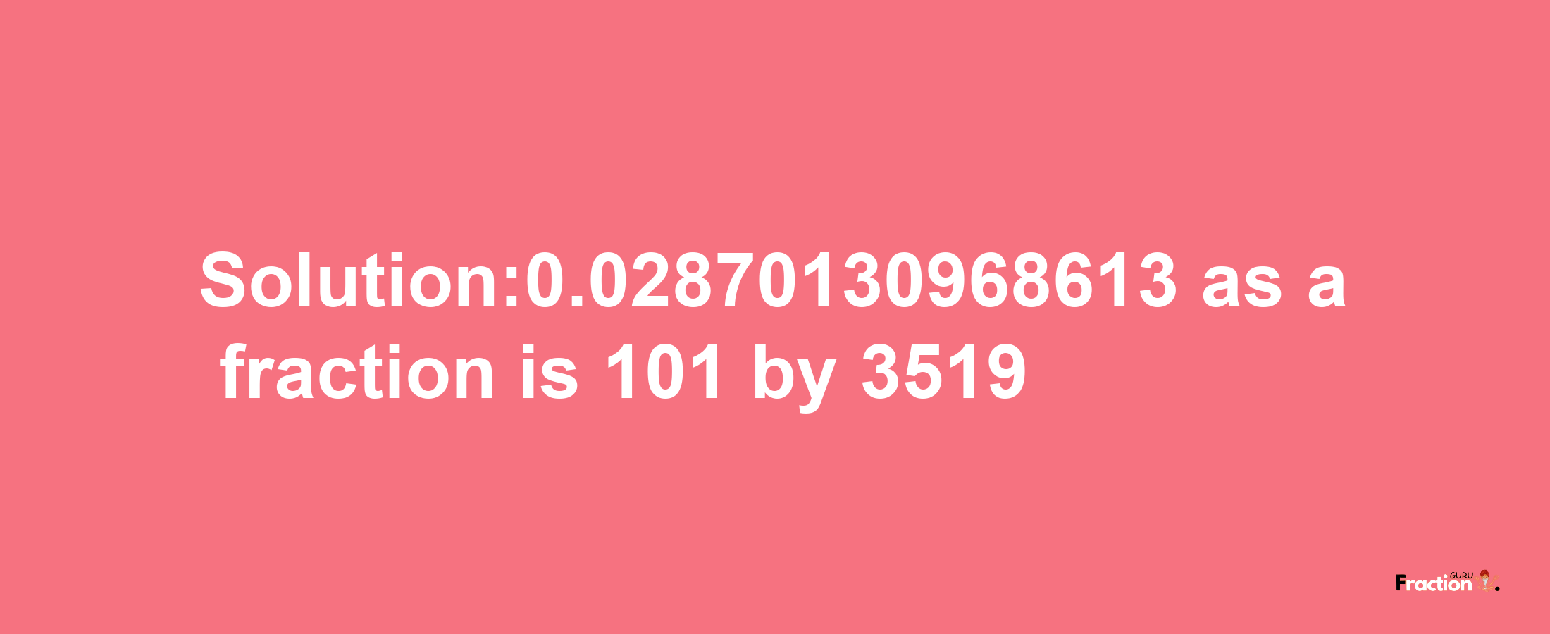 Solution:0.02870130968613 as a fraction is 101/3519