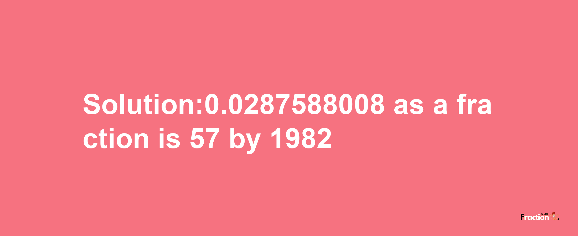 Solution:0.0287588008 as a fraction is 57/1982