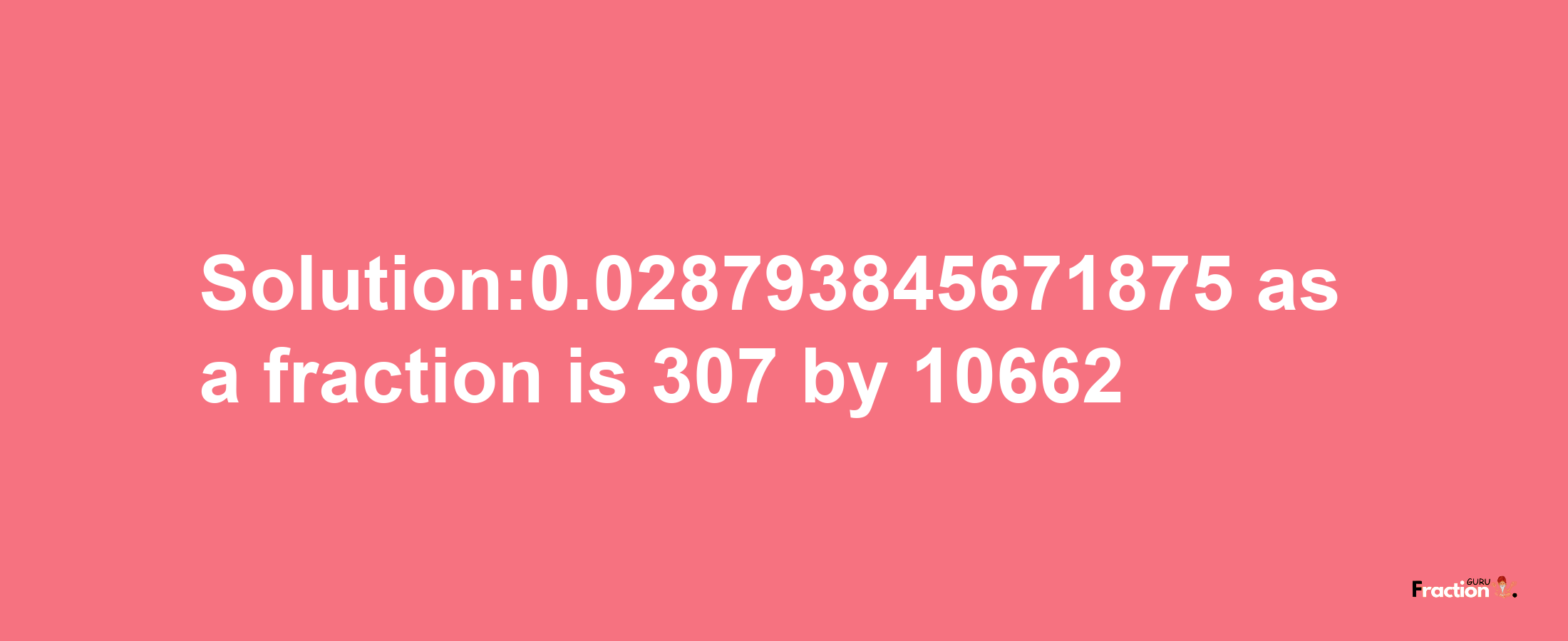 Solution:0.028793845671875 as a fraction is 307/10662