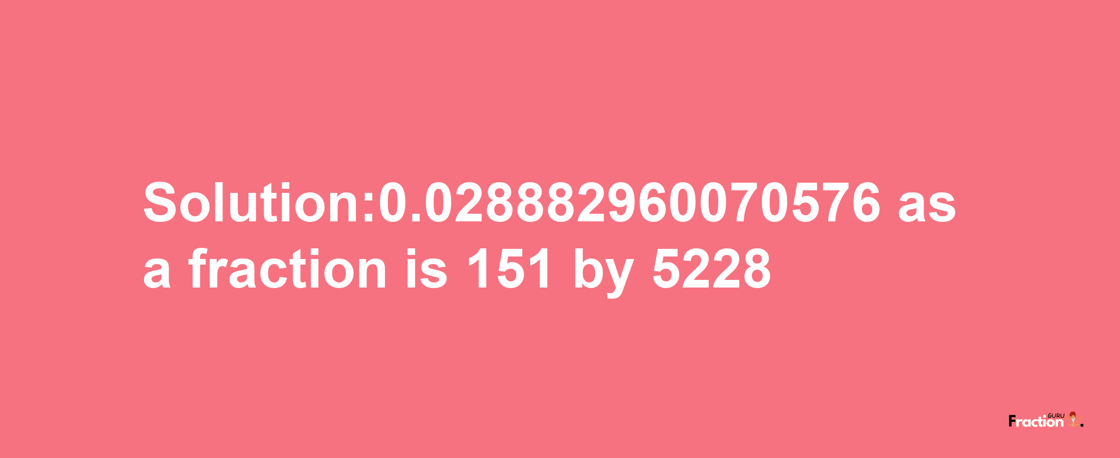 Solution:0.028882960070576 as a fraction is 151/5228