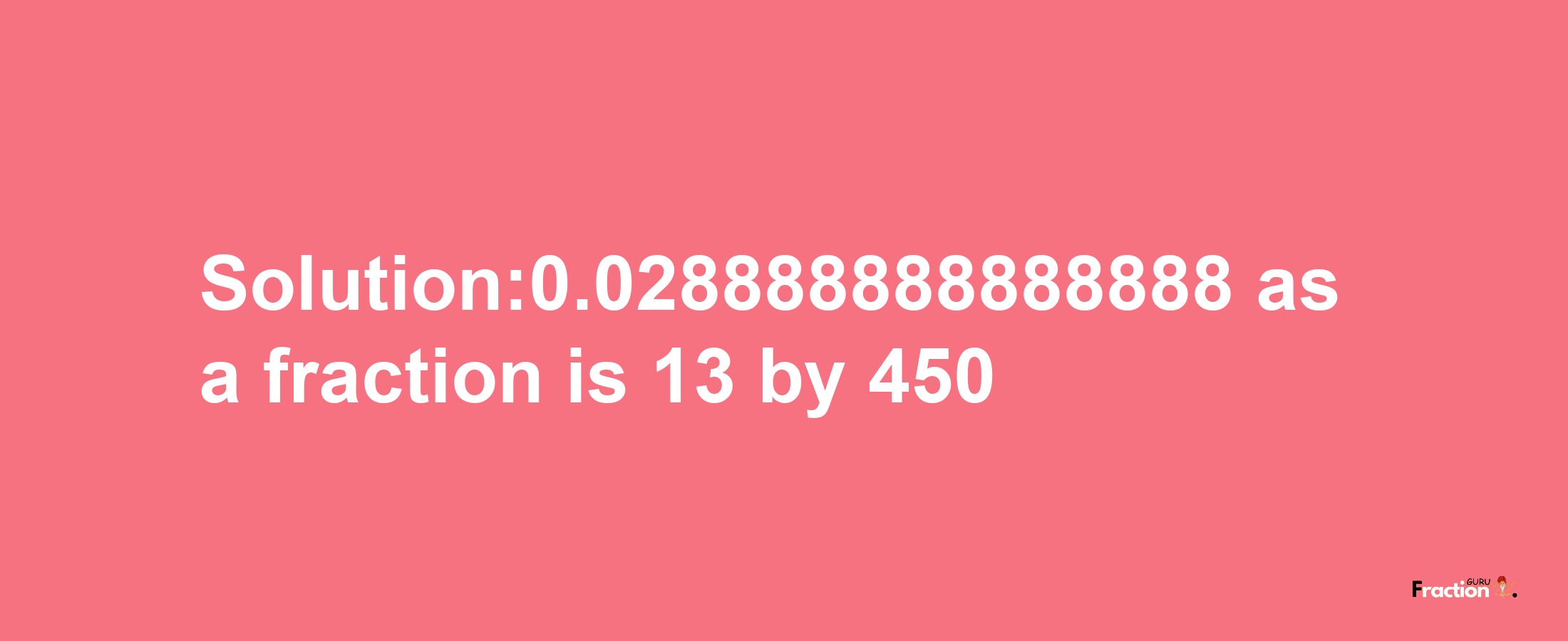 Solution:0.028888888888888 as a fraction is 13/450