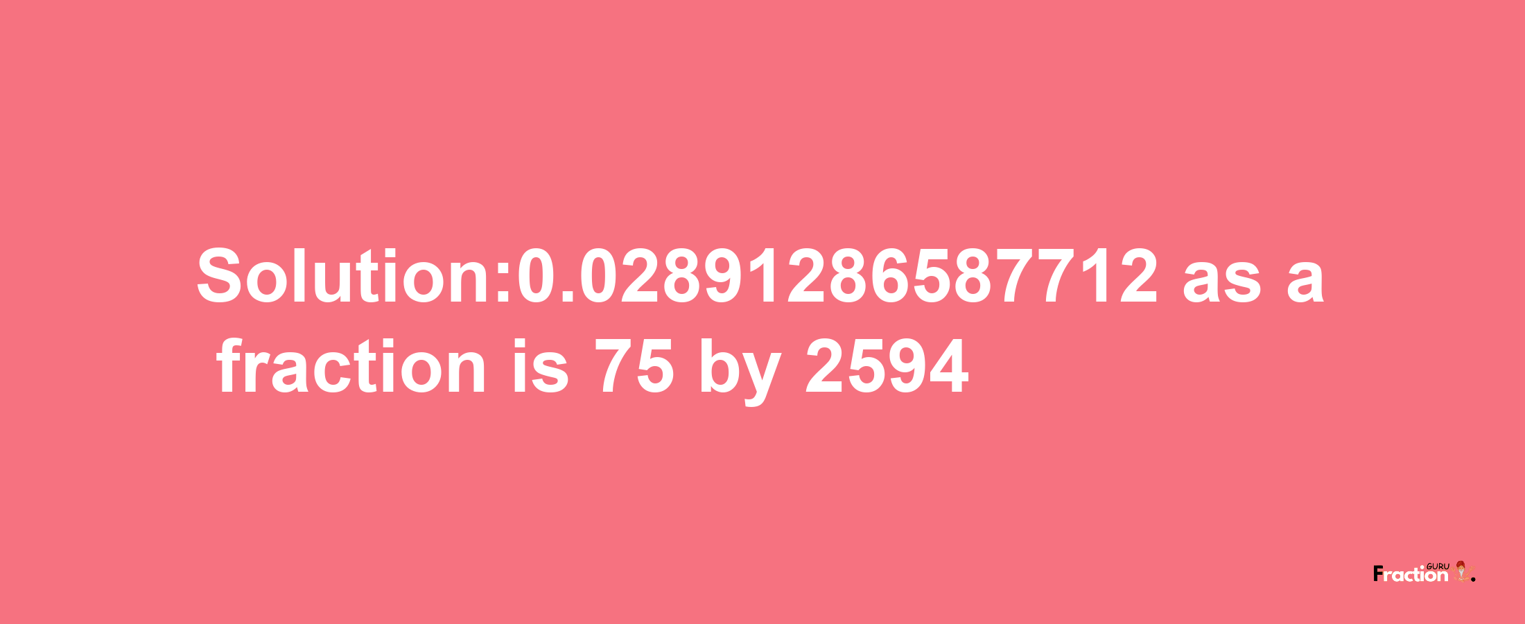 Solution:0.02891286587712 as a fraction is 75/2594