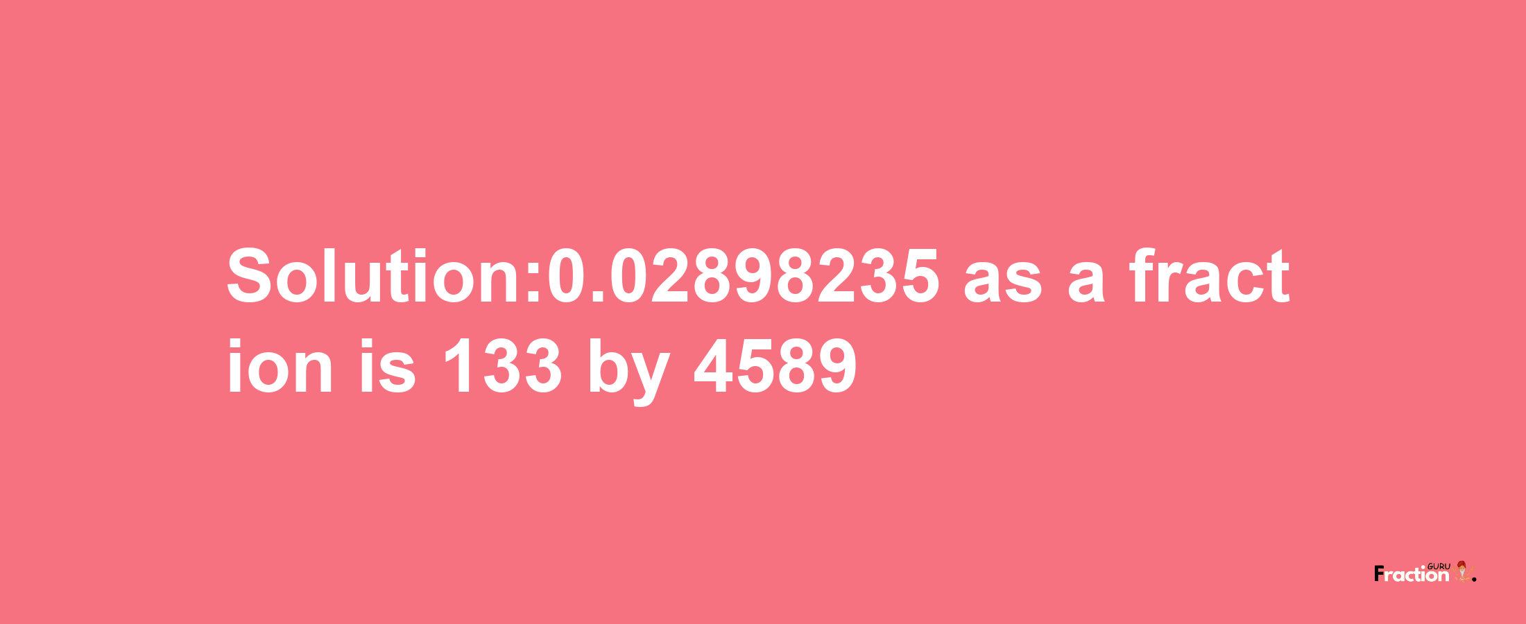 Solution:0.02898235 as a fraction is 133/4589