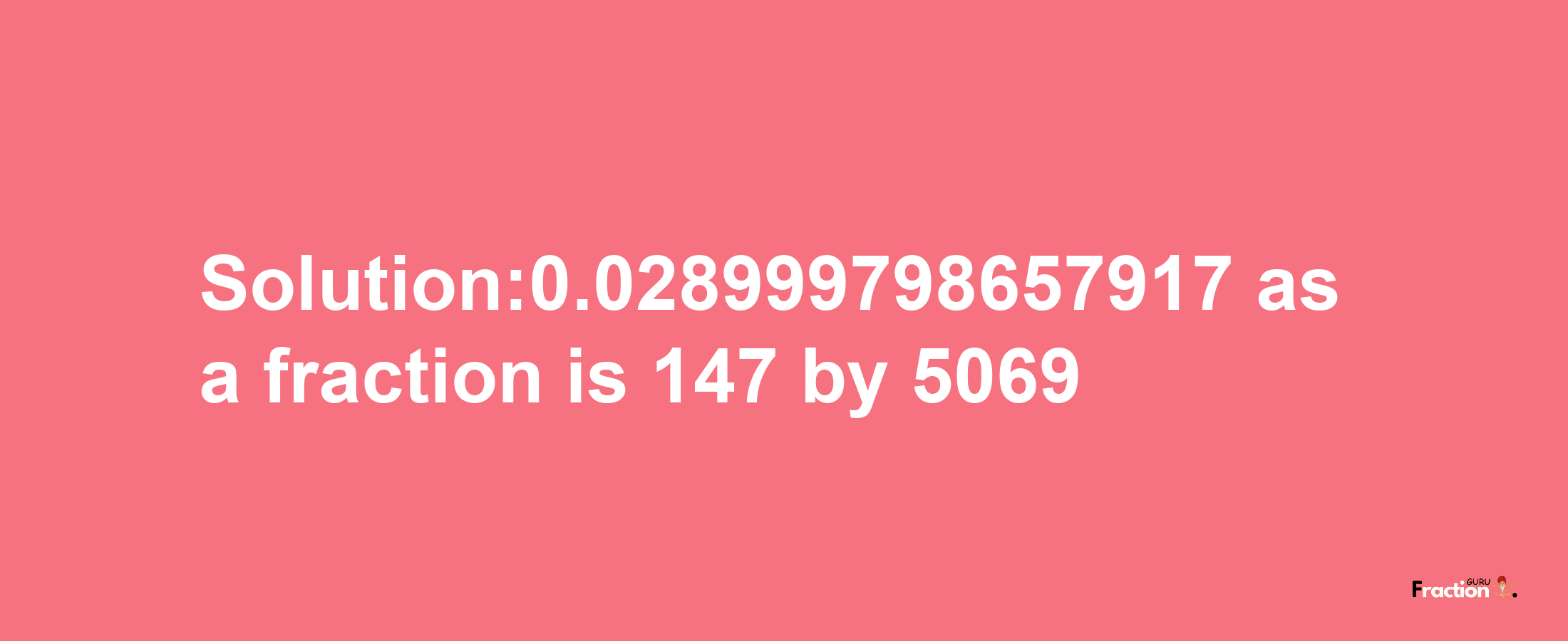 Solution:0.028999798657917 as a fraction is 147/5069