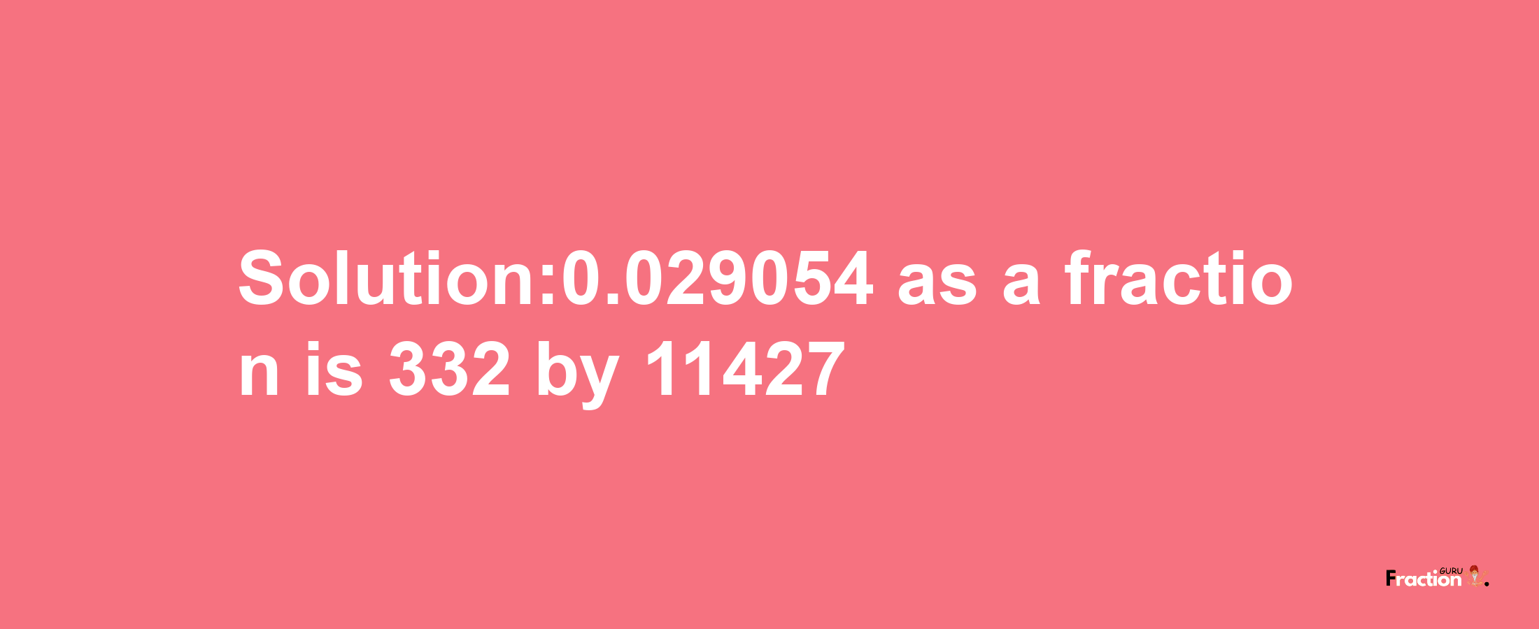 Solution:0.029054 as a fraction is 332/11427