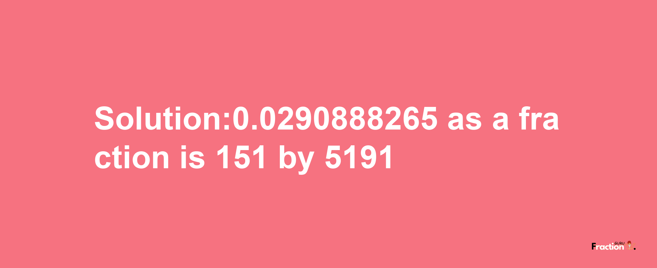 Solution:0.0290888265 as a fraction is 151/5191