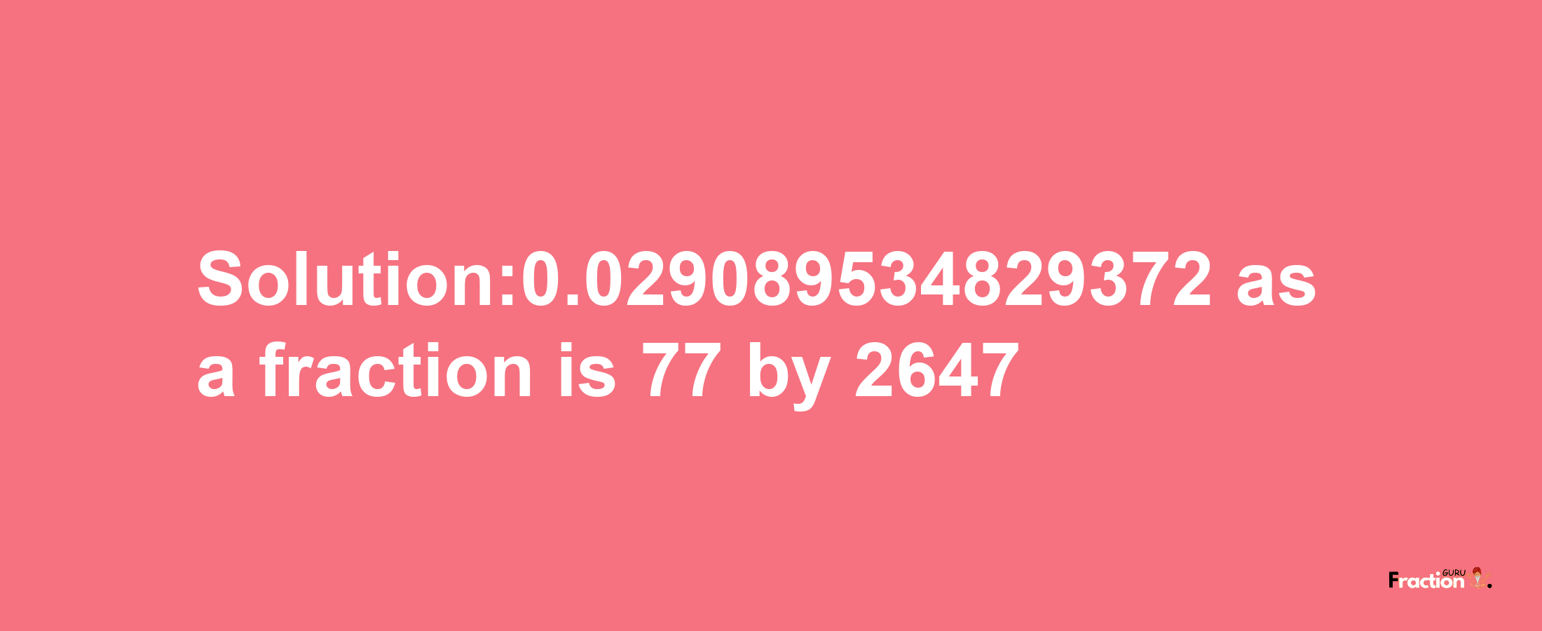 Solution:0.029089534829372 as a fraction is 77/2647